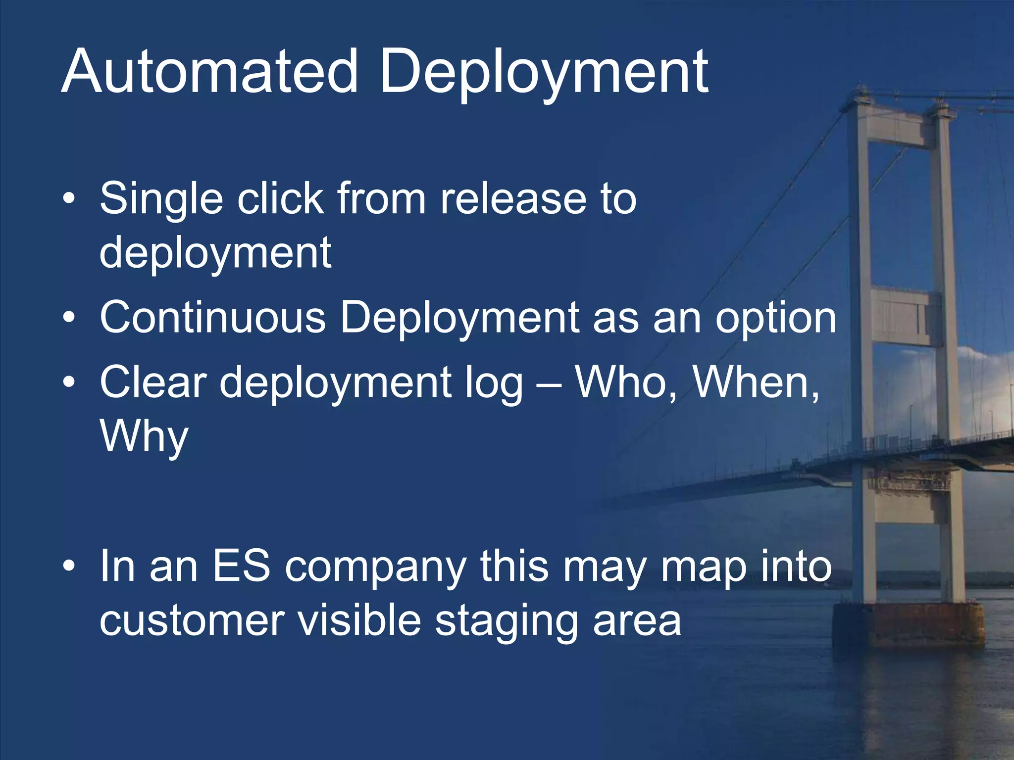 Automated Deployment
• Single click from release to
deployment
• Continuous Deployment as an option
• Clear deployment log – Who, When,
Why
• In an ES company this may map into
customer visible staging area
 