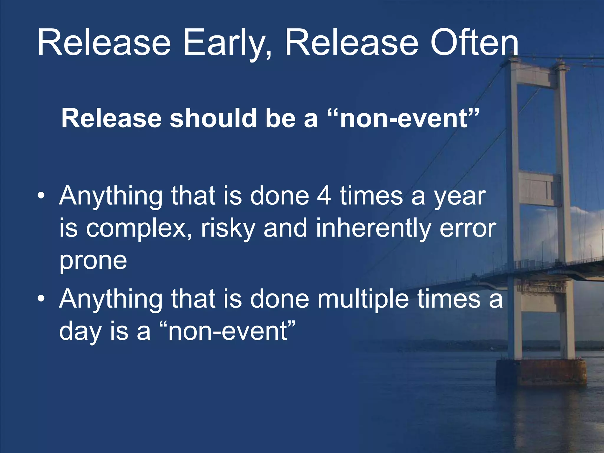 Release Early, Release Often
Release should be a “non-event”
• Anything that is done 4 times a year
is complex, risky and inherently error
prone
• Anything that is done multiple times a
day is a “non-event”
 