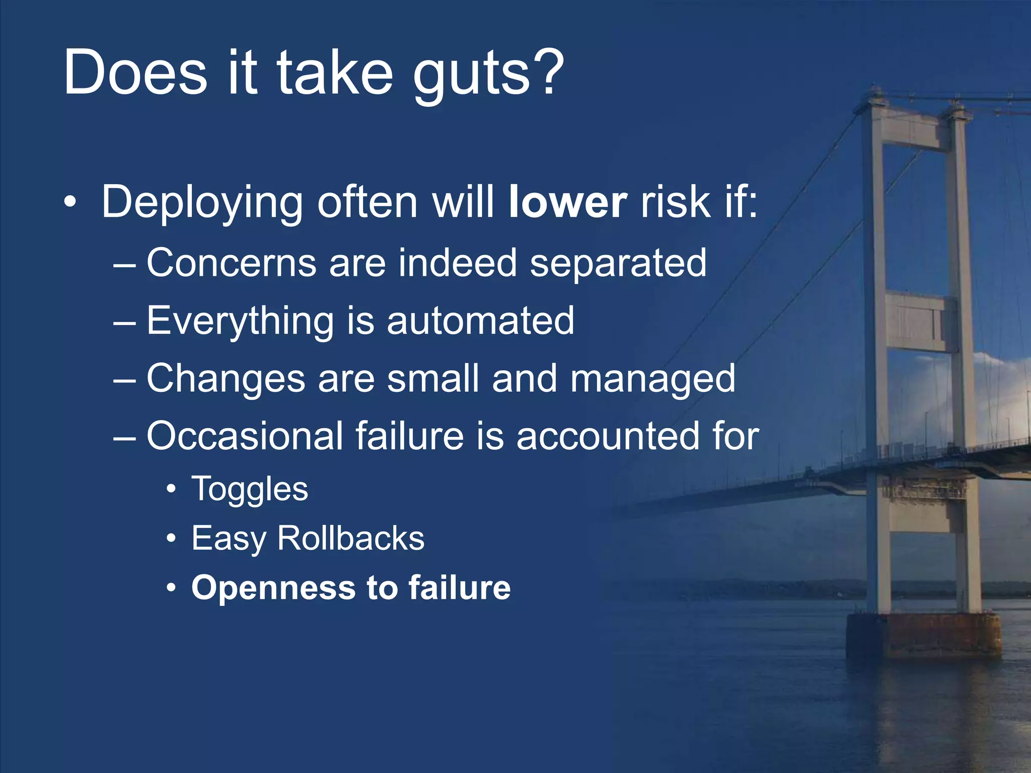 Does it take guts?
• Deploying often will lower risk if:
– Concerns are indeed separated
– Everything is automated
– Changes are small and managed
– Occasional failure is accounted for
• Toggles
• Easy Rollbacks
• Openness to failure
 