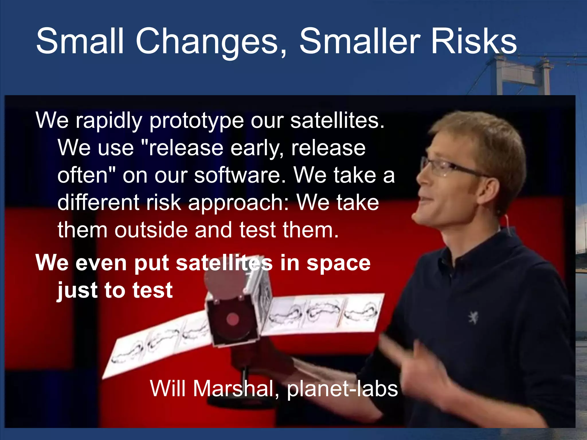 Small Changes, Smaller Risks
We rapidly prototype our satellites.
We use "release early, release
often" on our software. We take a
different risk approach: We take
them outside and test them.
We even put satellites in space
just to test
Will Marshal, planet-labs
 