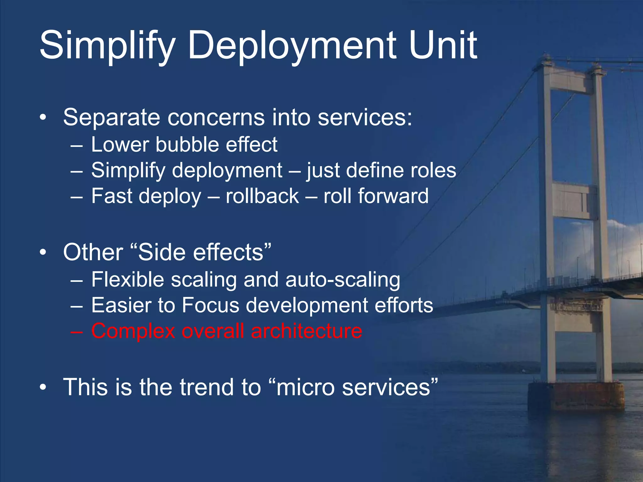 Simplify Deployment Unit
• Separate concerns into services:
– Lower bubble effect
– Simplify deployment – just define roles
– Fast deploy – rollback – roll forward
• Other “Side effects”
– Flexible scaling and auto-scaling
– Easier to Focus development efforts
– Complex overall architecture
• This is the trend to “micro services”
 