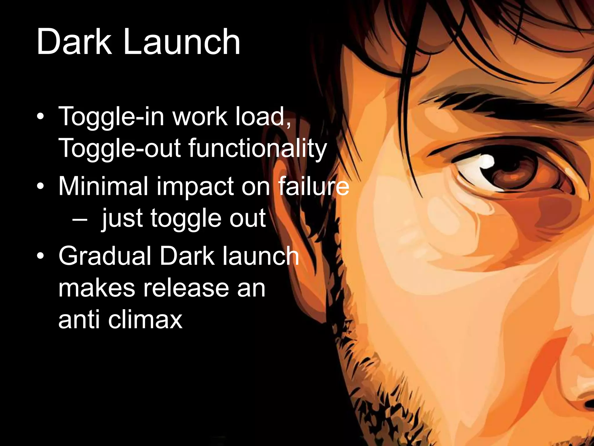 Dark Launch
• Toggle-in work load,
Toggle-out functionality
• Minimal impact on failure
– just toggle out
• Gradual Dark launch
makes release an
anti climax
 