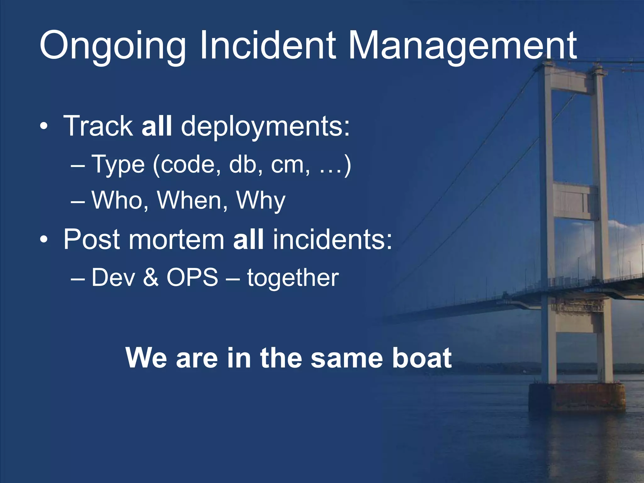 Ongoing Incident Management
• Track all deployments:
– Type (code, db, cm, …)
– Who, When, Why
• Post mortem all incidents:
– Dev & OPS – together
We are in the same boat
 