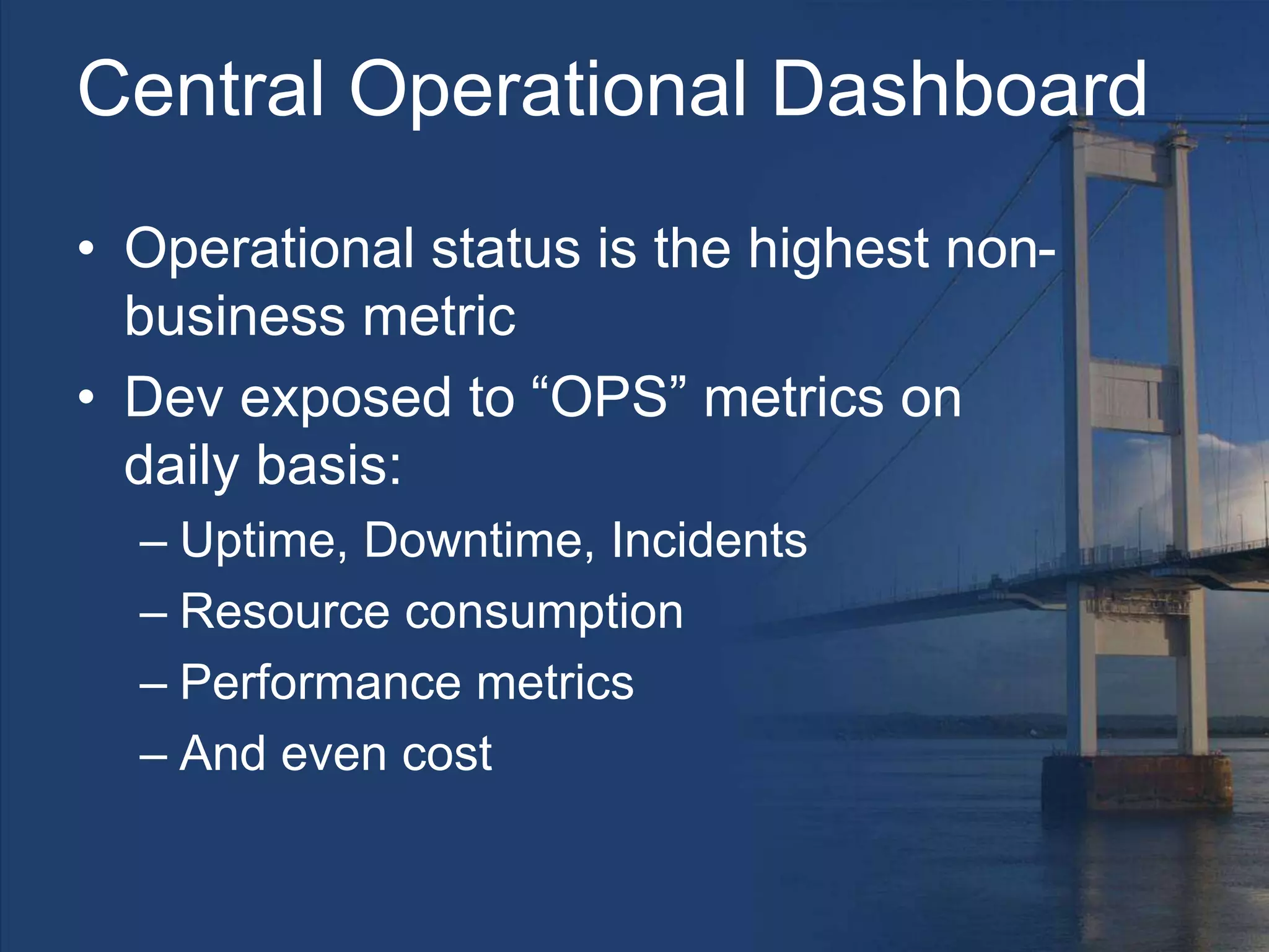 Central Operational Dashboard
• Operational status is the highest non-
business metric
• Dev exposed to “OPS” metrics on
daily basis:
– Uptime, Downtime, Incidents
– Resource consumption
– Performance metrics
– And even cost
 