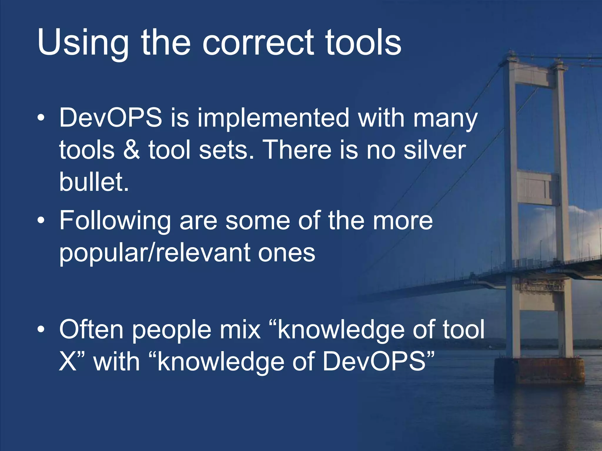 Using the correct tools
• DevOPS is implemented with many
tools & tool sets. There is no silver
bullet.
• Following are some of the more
popular/relevant ones
• Often people mix “knowledge of tool
X” with “knowledge of DevOPS”
 