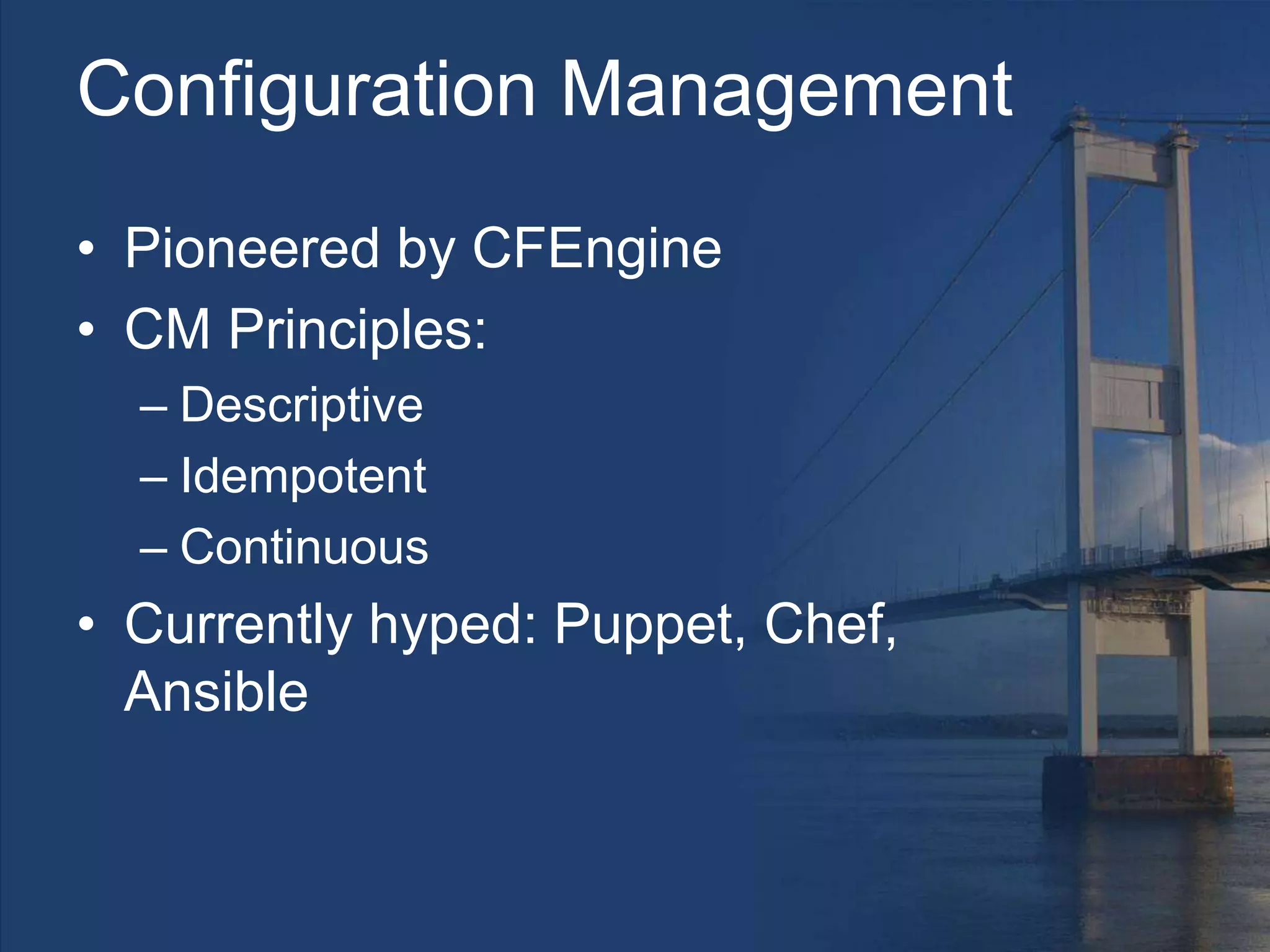 Configuration Management
• Pioneered by CFEngine
• CM Principles:
– Descriptive
– Idempotent
– Continuous
• Currently hyped: Puppet, Chef,
Ansible
 