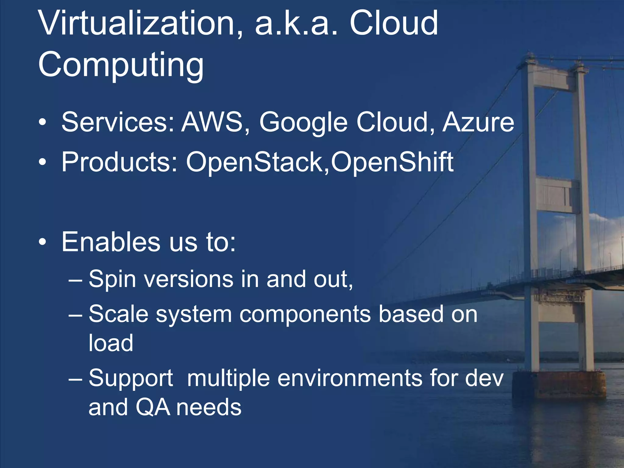 Virtualization, a.k.a. Cloud
Computing
• Services: AWS, Google Cloud, Azure
• Products: OpenStack,OpenShift
• Enables us to:
– Spin versions in and out,
– Scale system components based on
load
– Support multiple environments for dev
and QA needs
 