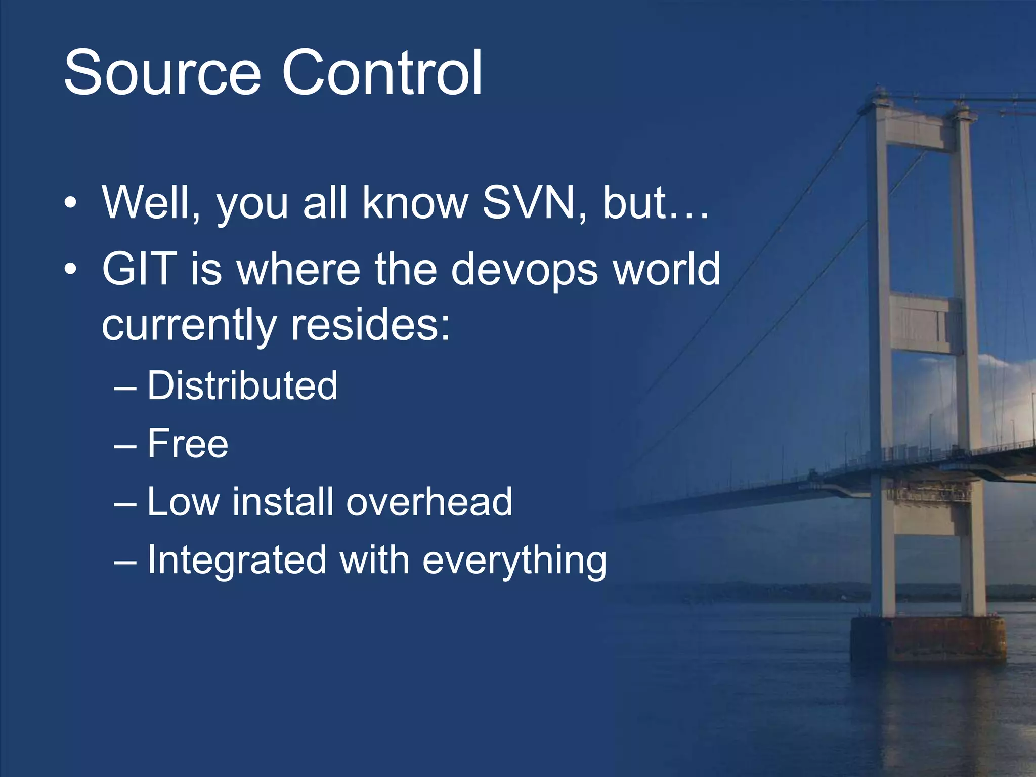 Source Control
• Well, you all know SVN, but…
• GIT is where the devops world
currently resides:
– Distributed
– Free
– Low install overhead
– Integrated with everything
 