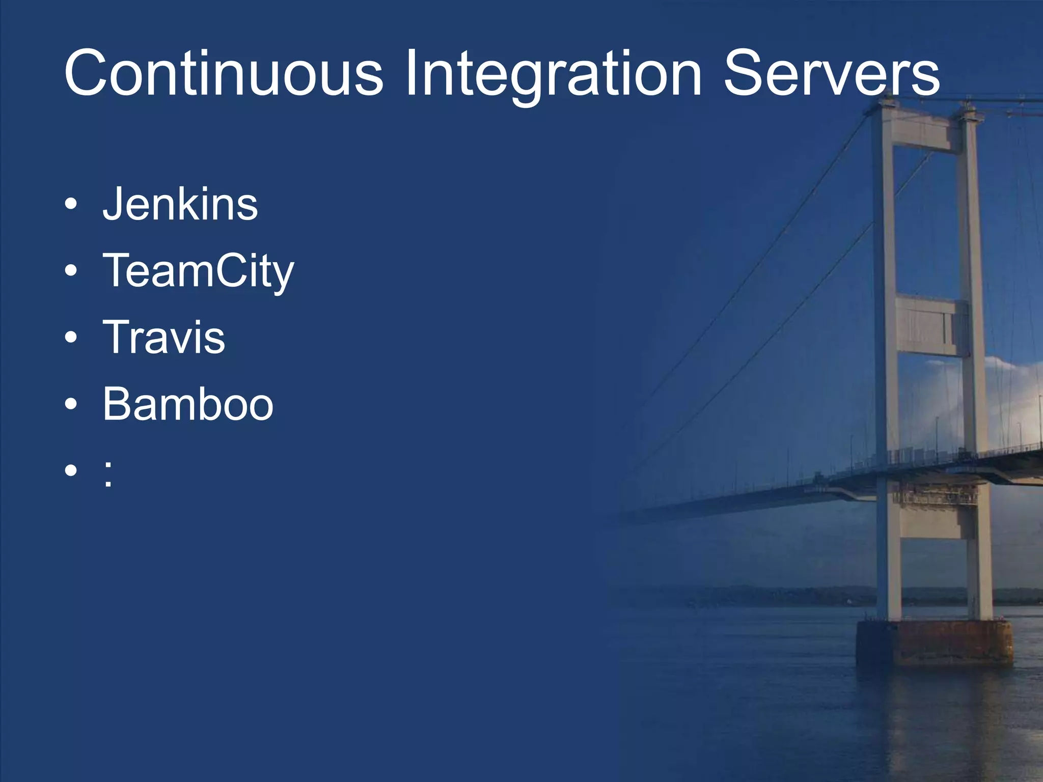 Continuous Integration Servers
• Jenkins
• TeamCity
• Travis
• Bamboo
• :
 