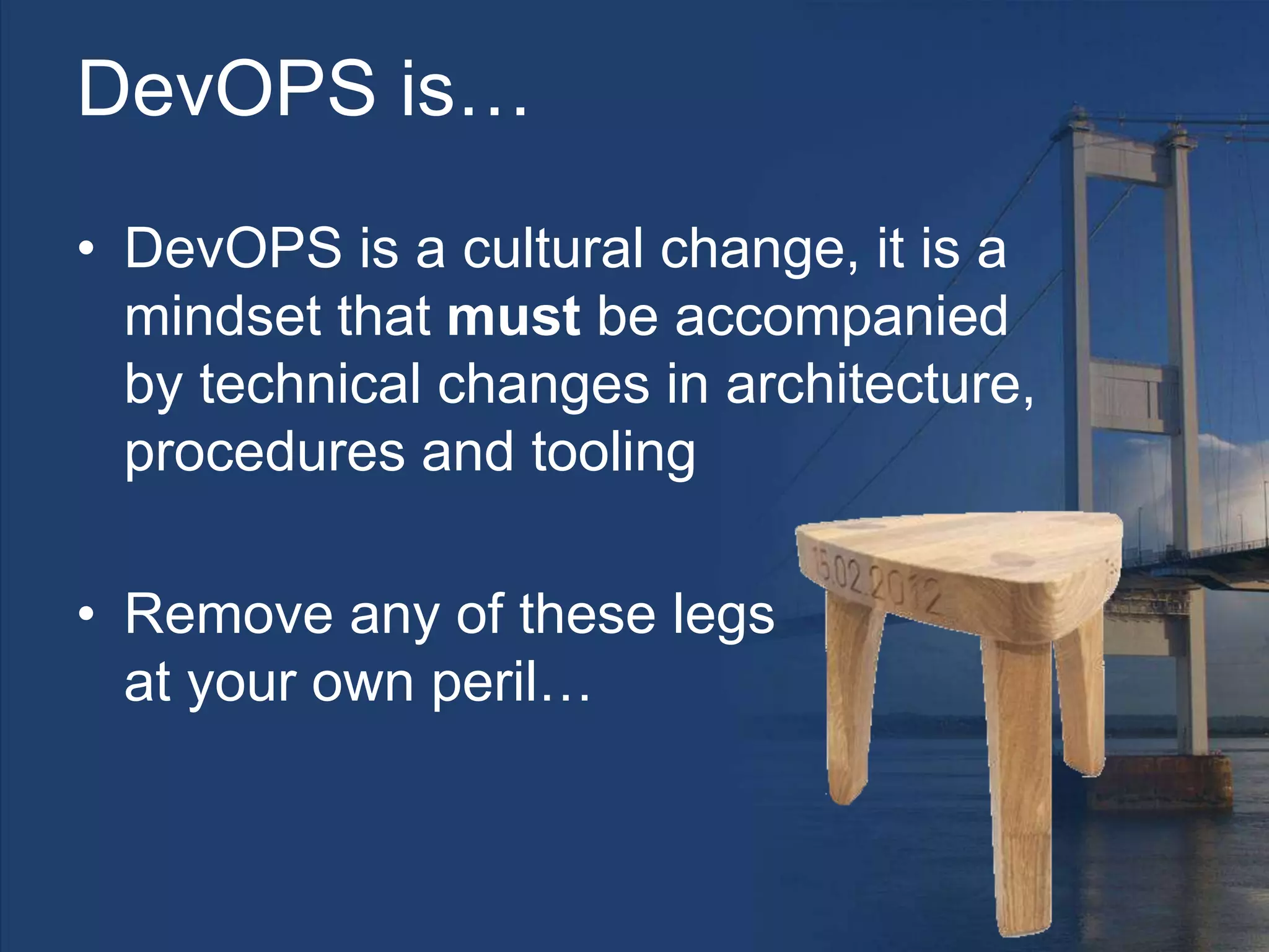 DevOPS is…
• DevOPS is a cultural change, it is a
mindset that must be accompanied
by technical changes in architecture,
procedures and tooling
• Remove any of these legs
at your own peril…
 