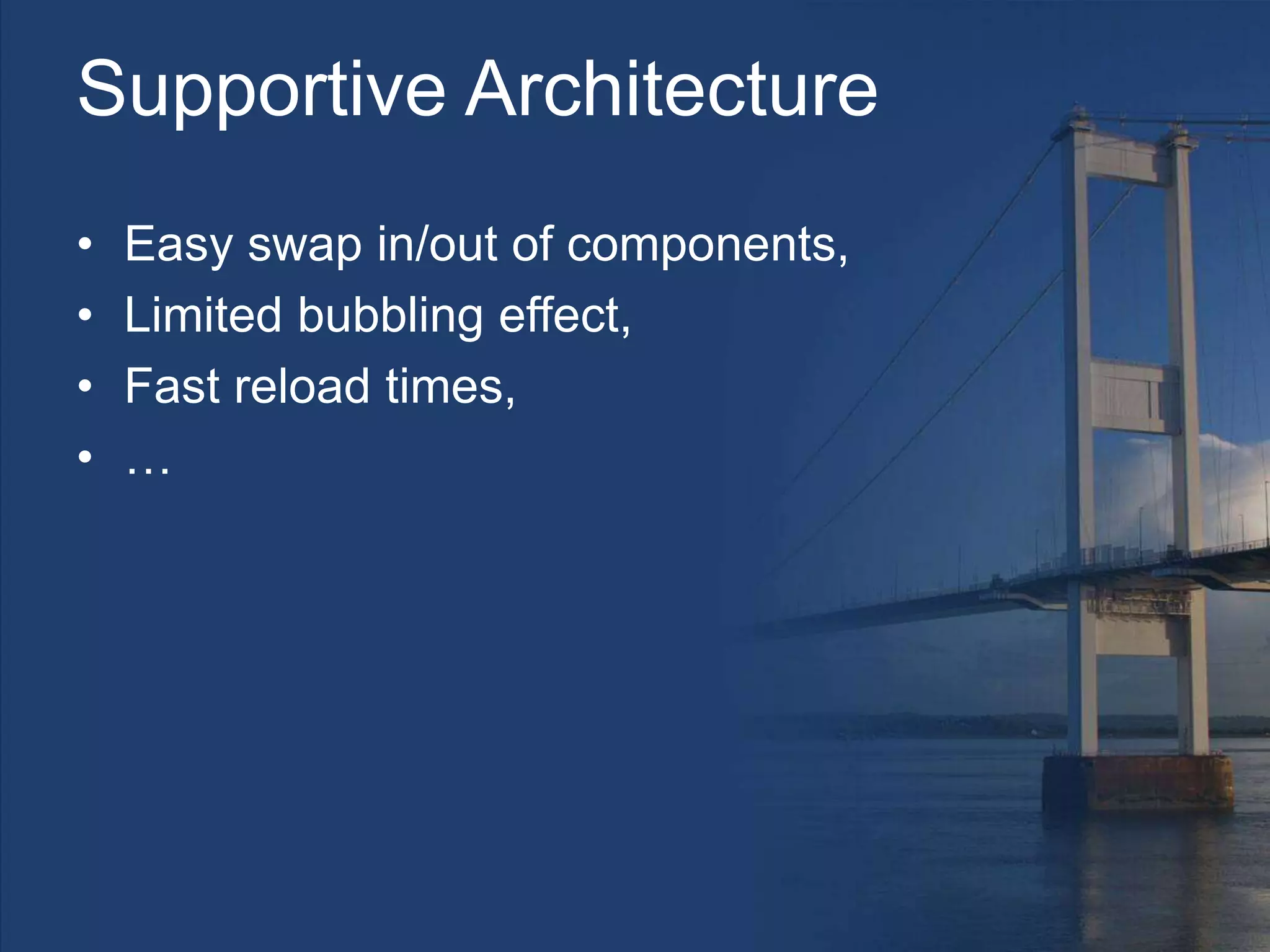 Supportive Architecture
• Easy swap in/out of components,
• Limited bubbling effect,
• Fast reload times,
• …
 