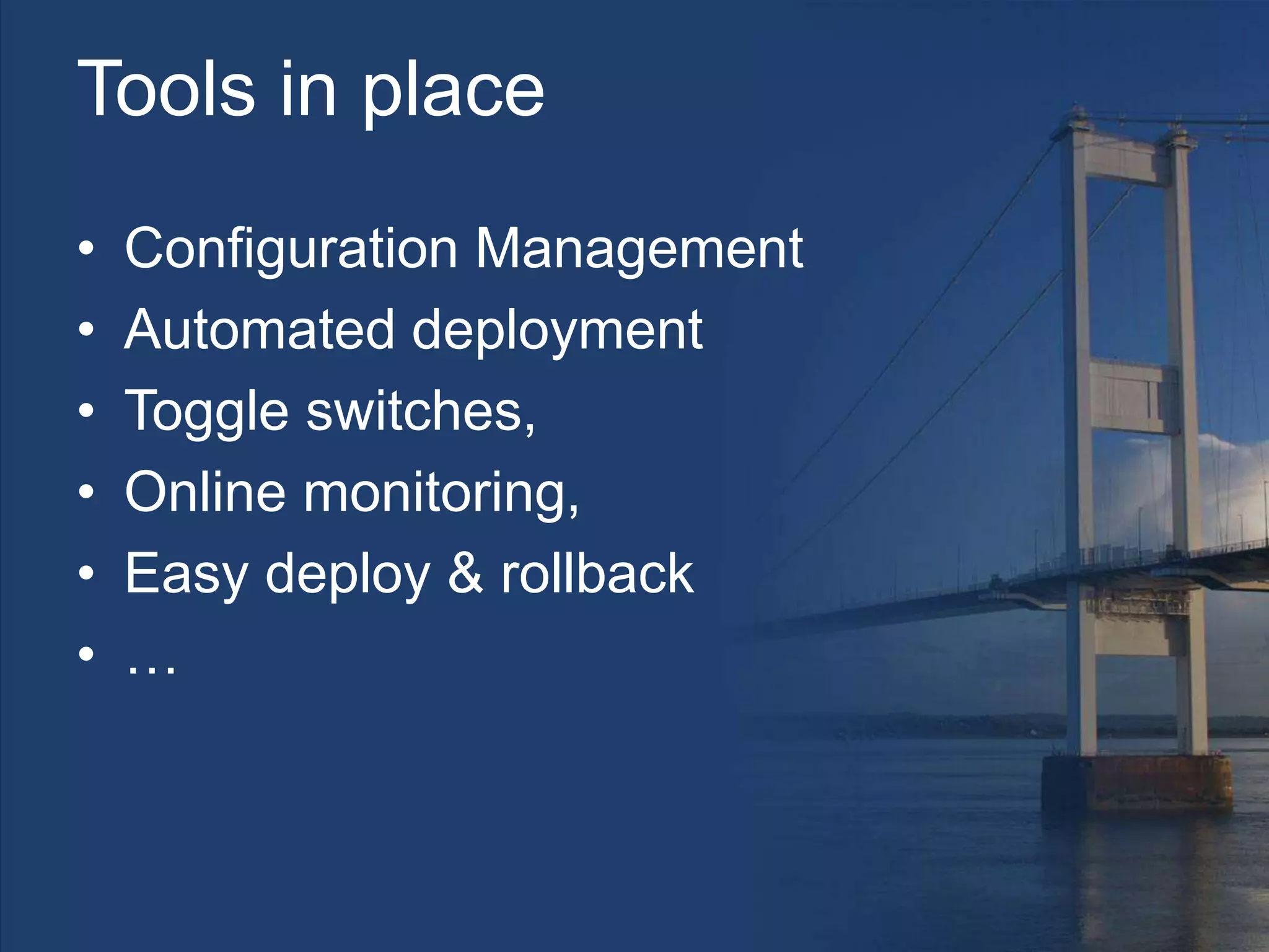 Tools in place
• Configuration Management
• Automated deployment
• Toggle switches,
• Online monitoring,
• Easy deploy & rollback
• …
 