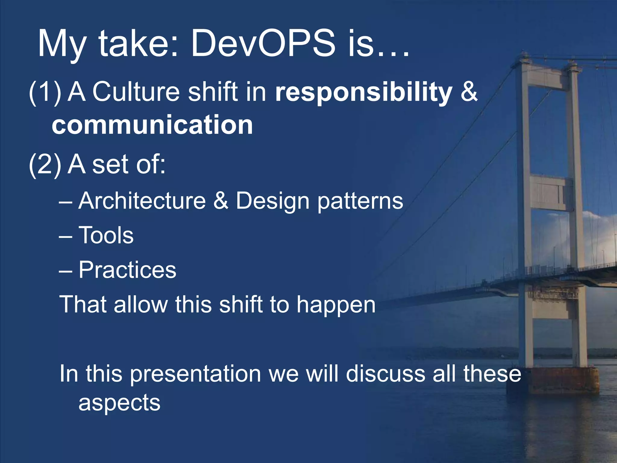 My take: DevOPS is…
(1) A Culture shift in responsibility &
communication
(2) A set of:
– Architecture & Design patterns
– Tools
– Practices
That allow this shift to happen
In this presentation we will discuss all these
aspects
 