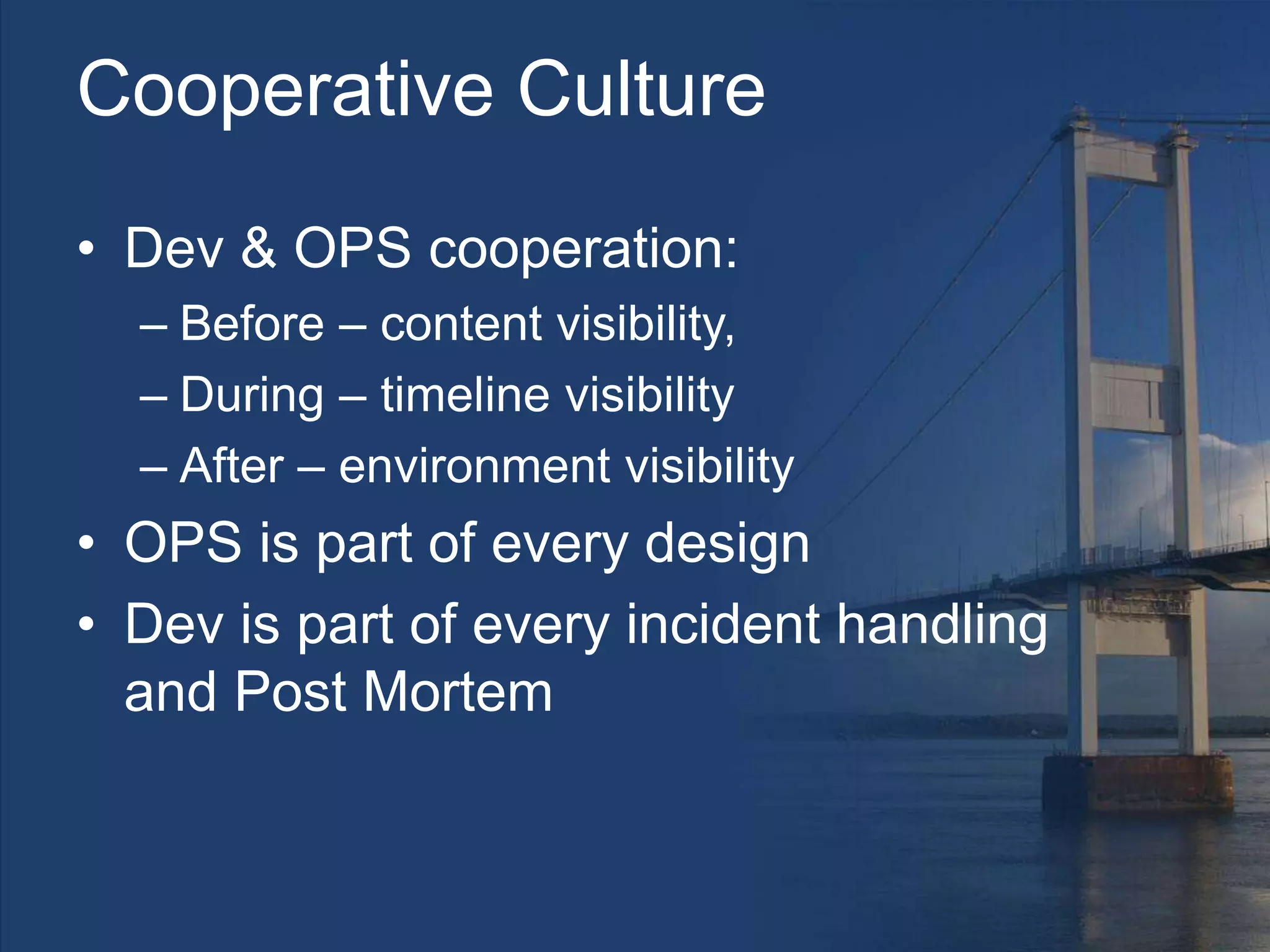 Cooperative Culture
• Dev & OPS cooperation:
– Before – content visibility,
– During – timeline visibility
– After – environment visibility
• OPS is part of every design
• Dev is part of every incident handling
and Post Mortem
 