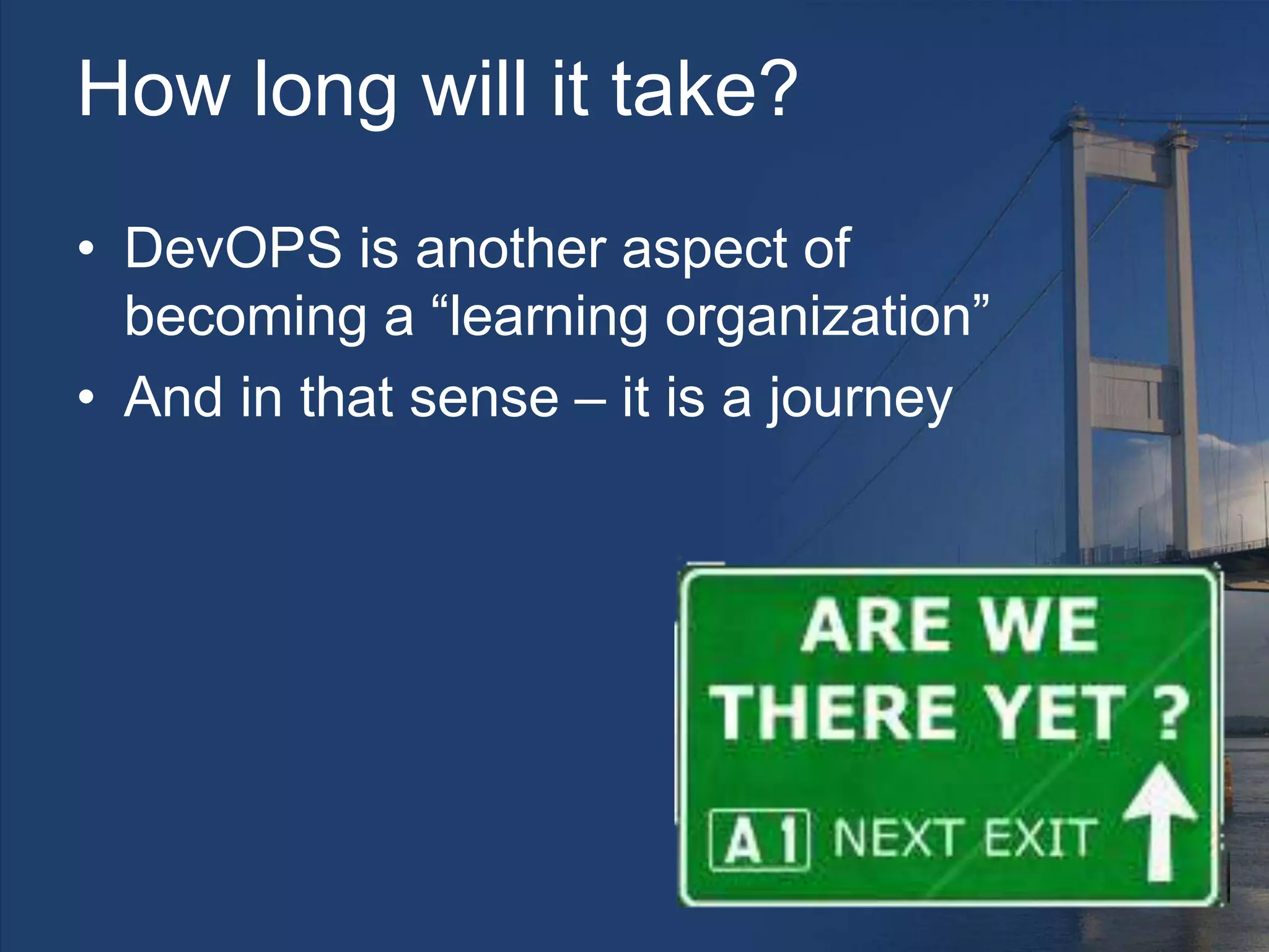 How long will it take?
• DevOPS is another aspect of
becoming a “learning organization”
• And in that sense – it is a journey
 