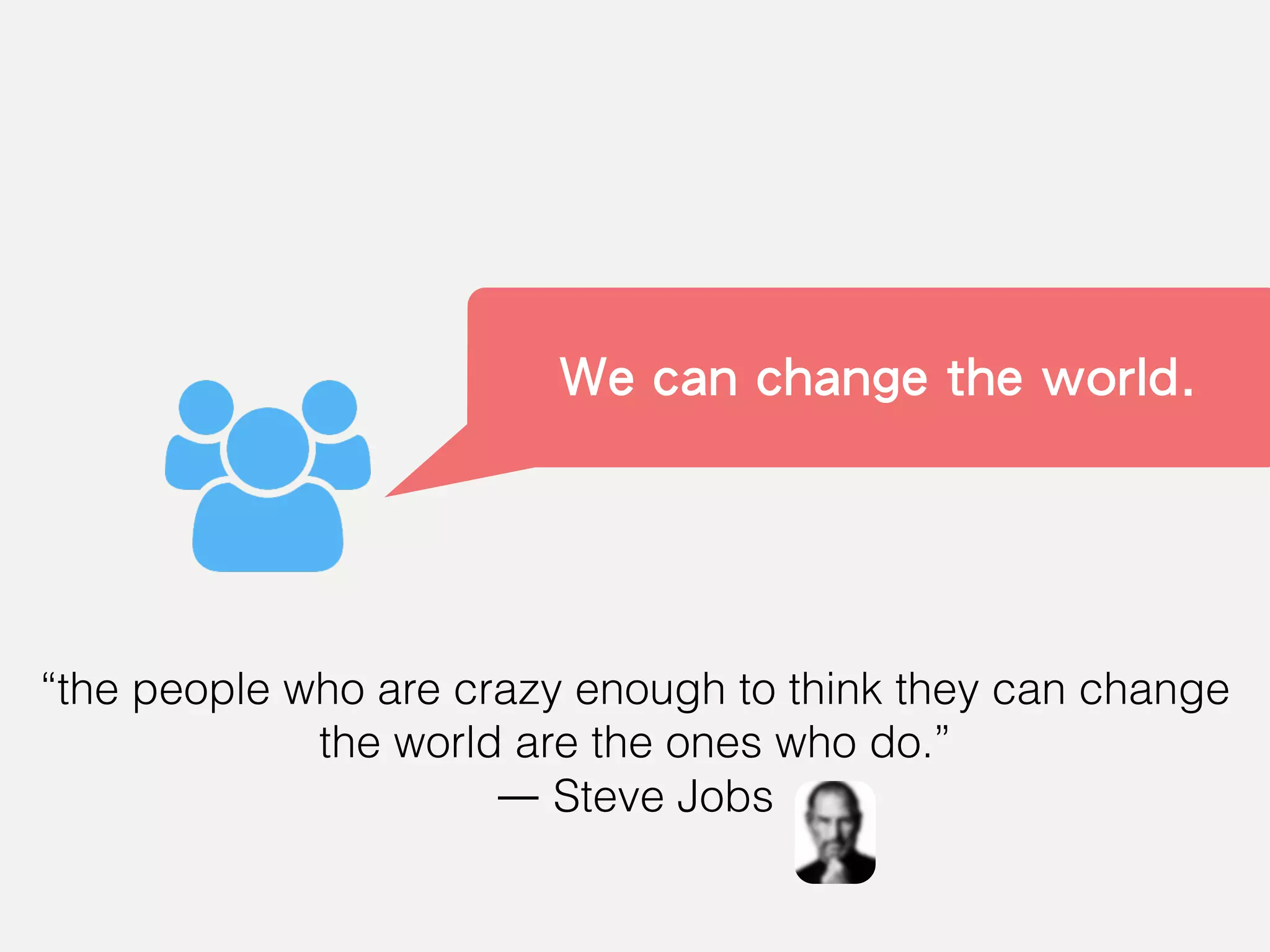 “the people who are crazy enough to think they can change
the world are the ones who do.”
― Steve Jobs
We can change the world.
 