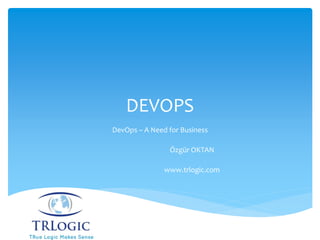 DEVOPS
DevOps – A Need for Business
Özgür OKTAN
www.trlogic.com
 