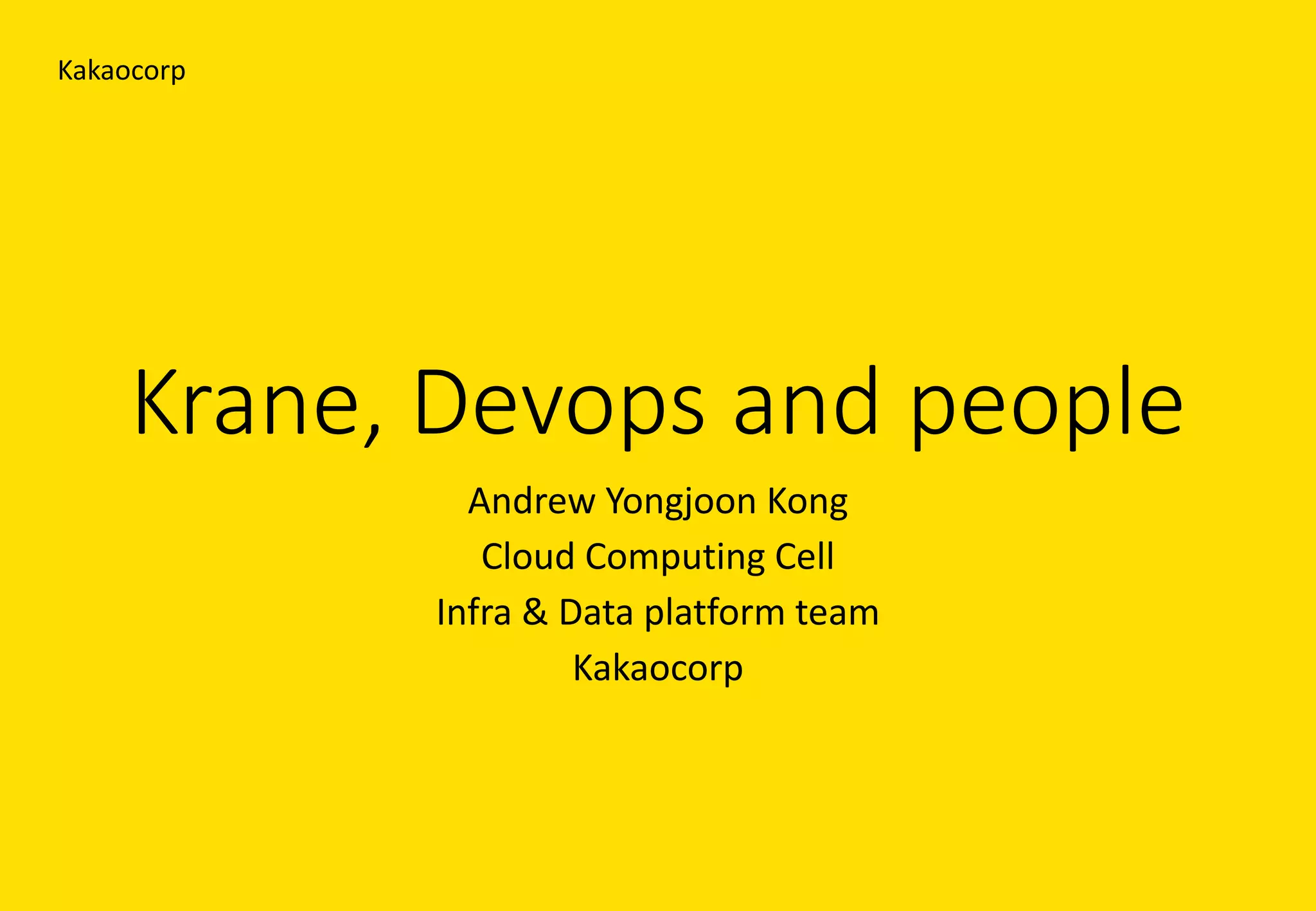 Krane,	Devops and	people
Andrew	Yongjoon Kong
Cloud	Computing	Cell
Infra	&	Data	platform	team
Kakaocorp
Kakaocorp
 