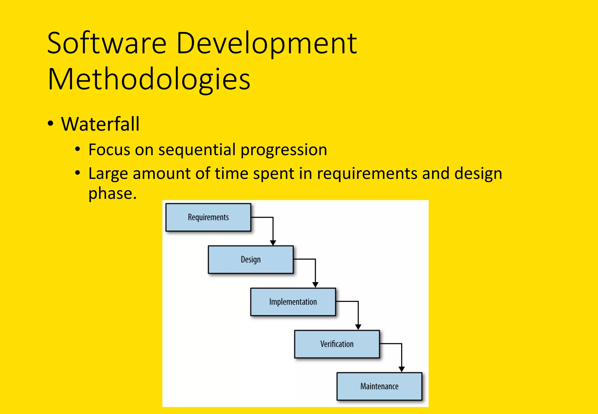 Software	Development	
Methodologies
• Waterfall
• Focus	on	sequential	progression
• Large	amount	of	time	spent	in	requirements	and	design	
phase.	
 