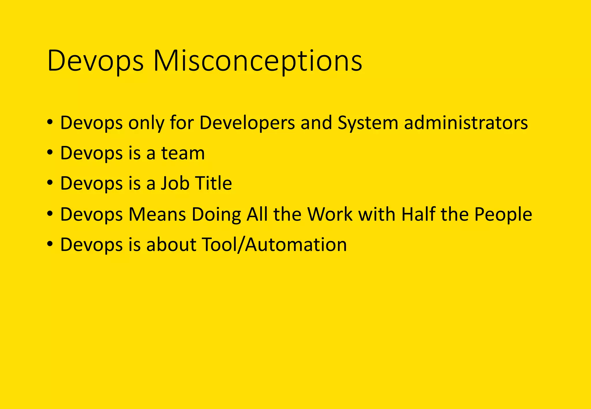 Devops Misconceptions
• Devops only	for	Developers	and	System	administrators
• Devops is	a	team
• Devops is	a	Job	Title
• Devops Means	Doing	All	the	Work	with	Half	the	People
• Devops is	about	Tool/Automation
 