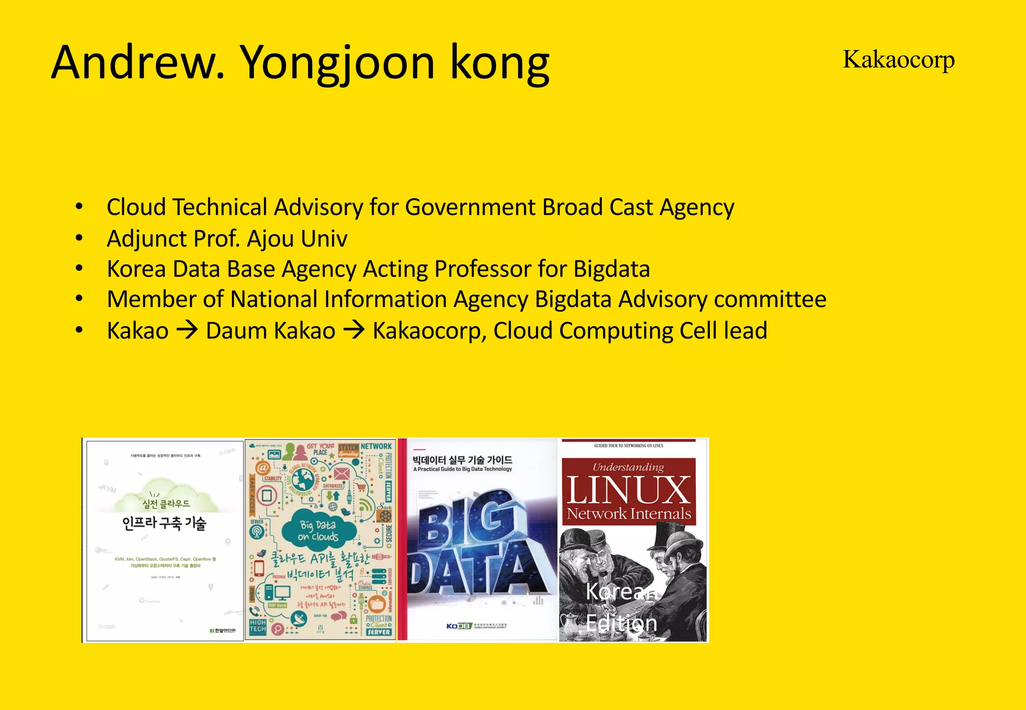 KakaocorpAndrew.	Yongjoon kong	
• Cloud	Technical	Advisory	for	Government	Broad	Cast	Agency
• Adjunct	Prof.	Ajou Univ
• Korea	Data	Base	Agency	Acting	Professor	for	Bigdata
• Member	of	National	Information	Agency	Bigdata Advisory	committee	
• Kakao à Daum Kakao à Kakaocorp,	Cloud	Computing	Cell	lead
Korean	
Edition
 