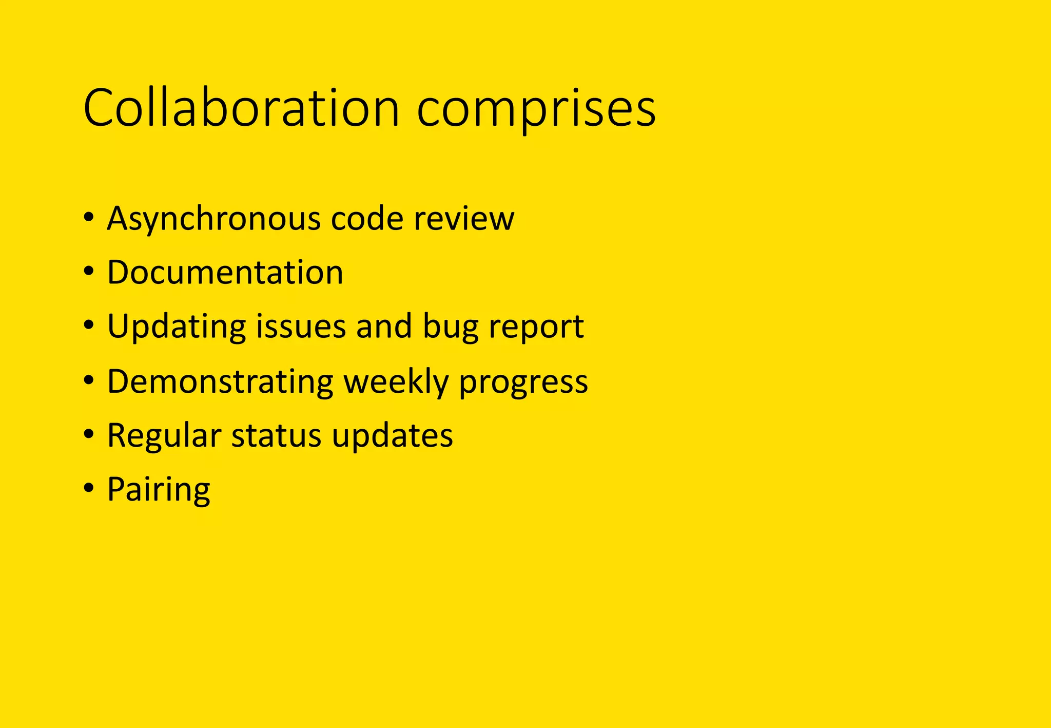 Collaboration	comprises
• Asynchronous	code	review
• Documentation
• Updating	issues	and	bug	report
• Demonstrating	weekly	progress
• Regular	status	updates
• Pairing	
 