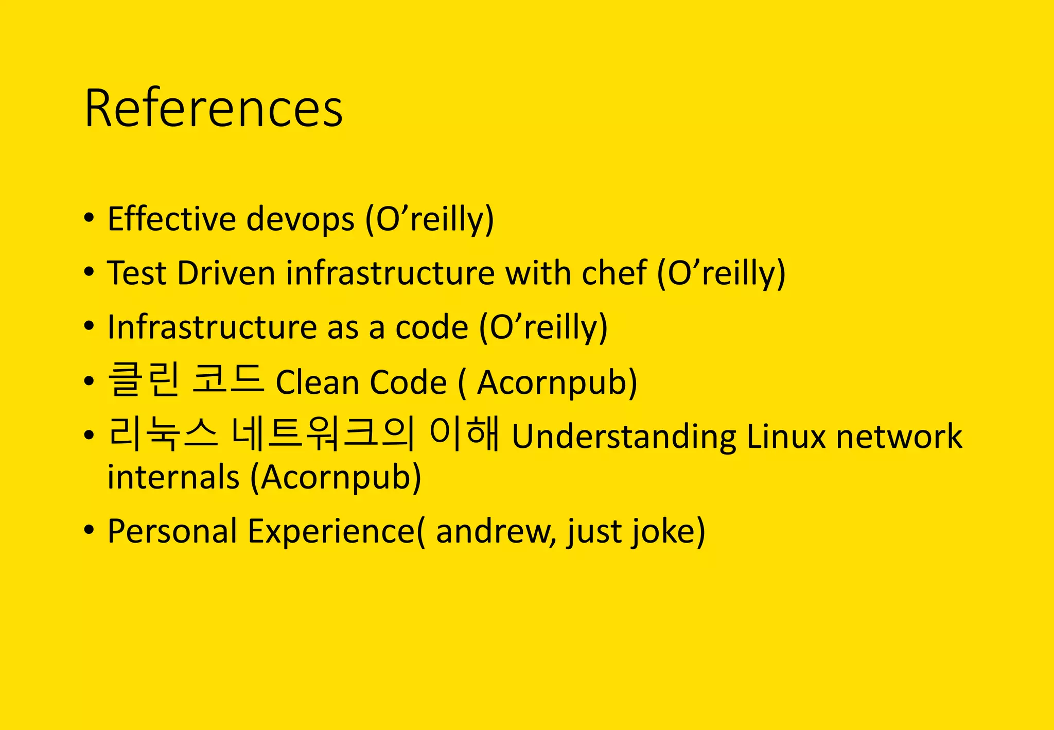 References
• Effective	devops (O’reilly)	
• Test	Driven	infrastructure	with	chef	(O’reilly)
• Infrastructure	as	a	code	(O’reilly)
• 클린 코드 Clean	Code	( Acornpub)
• 리눅스 네트워크의 이해 Understanding	Linux	network	
internals (Acornpub)
• Personal	Experience(	andrew,	just	joke)
 