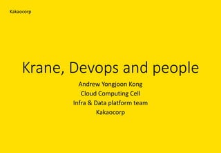 Krane,	Devops and	people
Andrew	Yongjoon Kong
Cloud	Computing	Cell
Infra	&	Data	platform	team
Kakaocorp
Kakaocorp
 