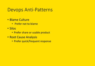 Devops Anti-Patterns
• Blame	Culture
• Prefer	not	to	blame
• Silos
• Prefer	share	or	usable	product
• Root	Cause	Analysis
• Prefer	quick/frequent	response
 