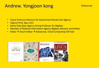 KakaocorpAndrew.	Yongjoon kong	
• Cloud	Technical	Advisory	for	Government	Broad	Cast	Agency
• Adjunct	Prof.	Ajou Univ
• Korea	Data	Base	Agency	Acting	Professor	for	Bigdata
• Member	of	National	Information	Agency	Bigdata Advisory	committee	
• Kakao à Daum Kakao à Kakaocorp,	Cloud	Computing	Cell	lead
Korean	
Edition
 