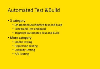 Automated	Test	&Build	
• 3	category
• On	Demand	Automated	test	and	build
• Scheduled	Test	and	build
• Triggered	Automated	Test	and	Build	
• More	category
• Smoke	testing
• Regression	Testing
• Usability	Testing
• A/B	Testing
 