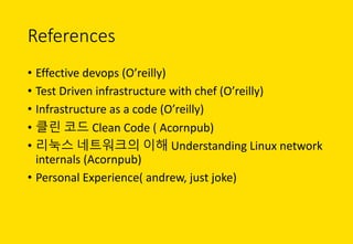 References
• Effective	devops (O’reilly)	
• Test	Driven	infrastructure	with	chef	(O’reilly)
• Infrastructure	as	a	code	(O’reilly)
• 클린 코드 Clean	Code	( Acornpub)
• 리눅스 네트워크의 이해 Understanding	Linux	network	
internals (Acornpub)
• Personal	Experience(	andrew,	just	joke)
 