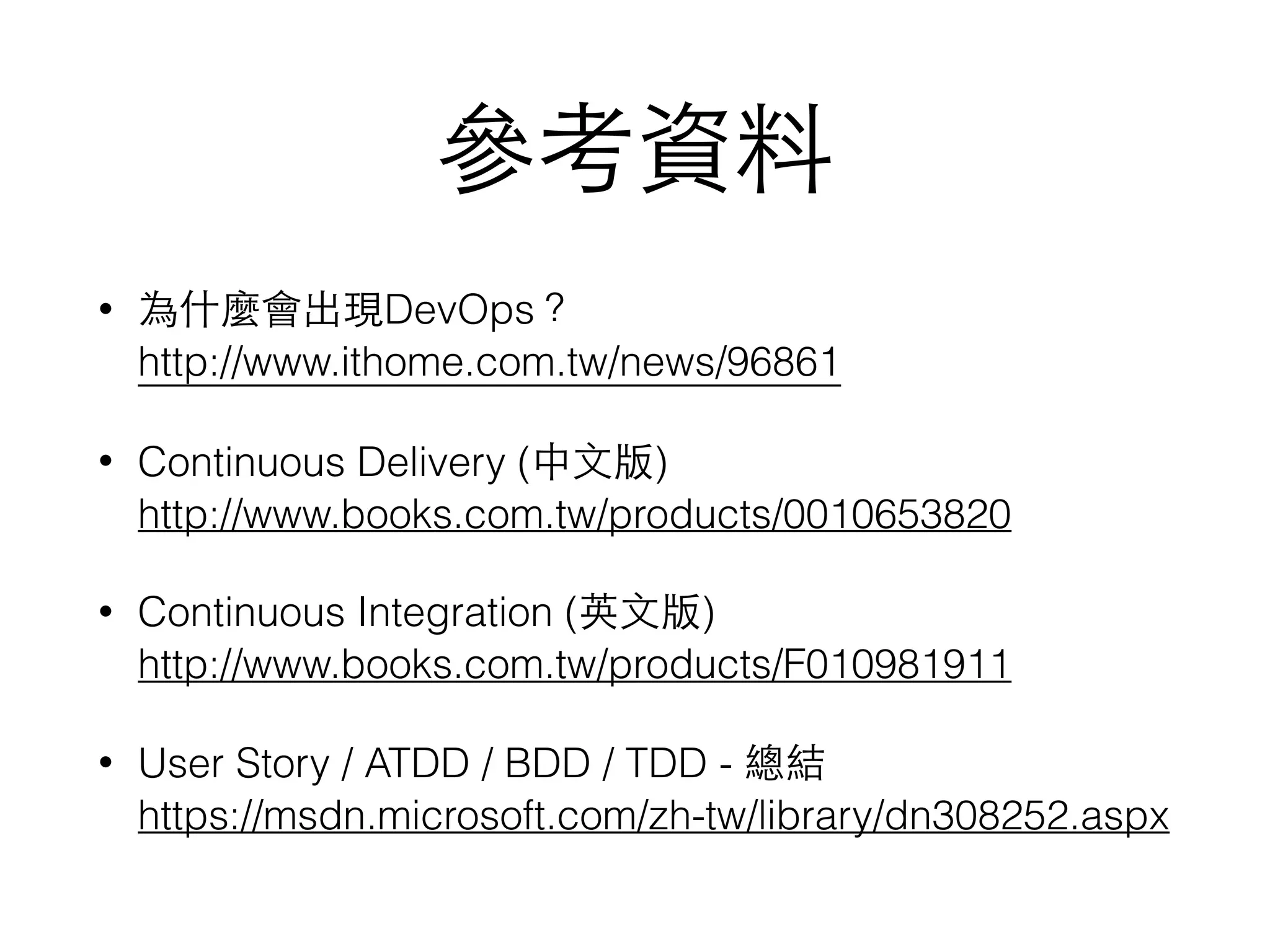 參考資料
• 為什麼會出現DevOps？ 
http://www.ithome.com.tw/news/96861
• Continuous Delivery (中⽂文版) 
http://www.books.com.tw/products/0010653820
• Continuous Integration (英⽂文版) 
http://www.books.com.tw/products/F010981911
• User Story / ATDD / BDD / TDD - 總結 
https://msdn.microsoft.com/zh-tw/library/dn308252.aspx
 