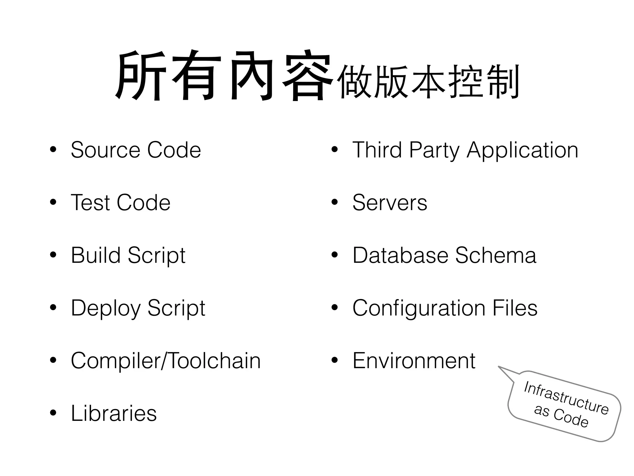 所有內容做版本控制
• Source Code
• Test Code
• Build Script
• Deploy Script
• Compiler/Toolchain
• Libraries
• Third Party Application
• Servers
• Database Schema
• Conﬁguration Files
• Environment
Infrastructureas Code
 