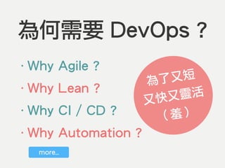 為何需要 DevOps ?
‧Why Agile ?
‧Why Lean ?
‧Why CI / CD ?
‧Why Automation ?
為了又短
又快又靈活
（羞）
more…
 