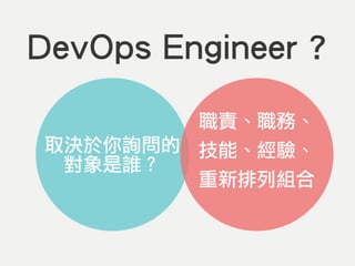DevOps Engineer ?
取決於你詢問的
對象是誰？
職責、職務、
技能、經驗、
重新排列組合
 