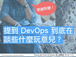 Cheng Wei Chen @ Docker 線上讀書會 2016/11/2: https://unsplash.com/photos/9O1oQ9SzQZQ
提到 DevOps 到底在
談些什麼玩意兒？
感謝聆聽！
 