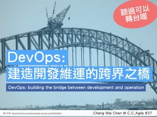 Cheng Wei Chen @ C.C.Agile #37: https://www.ﬂickr.com/photos/state-records-nsw/7653426404
DevOps: building the bridge between development and operation
DevOps:
建造開發維運的跨界之橋
聽過可以
轉台喔
 