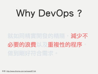 Why DevOps ?
就如同精實開發的精隨，減少不
必要的浪費以及重複性的程序，
做到剛好符合需求。
: http://www.ithome.com.tw/news/87144
 