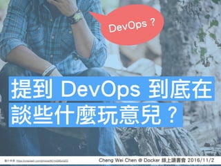 Cheng Wei Chen @ Docker 線上讀書會 2016/11/2: https://unsplash.com/photos/9O1oQ9SzQZQ
提到 DevOps 到底在
談些什麼玩意兒？
DevOps ?
 