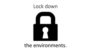 Lock down
the environments.
 