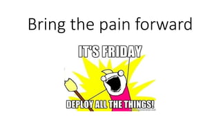 Bring the pain forward
 