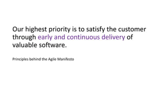 Our highest priority is to satisfy the customer
through early and continuous delivery of
valuable software.
Principles behind the Agile Manifesto
 