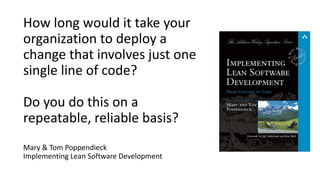 How long would it take your
organization to deploy a
change that involves just one
single line of code?
Do you do this on a
repeatable, reliable basis?
Mary & Tom Poppendieck
Implementing Lean Software Development
 
