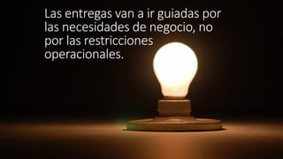 Las entregas van a ir guiadas por
las necesidades de negocio, no
por las restricciones
operacionales.
 