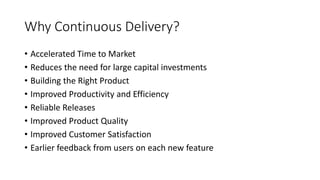 Why Continuous Delivery?
• Accelerated Time to Market
• Reduces the need for large capital investments
• Building the Right Product
• Improved Productivity and Efficiency
• Reliable Releases
• Improved Product Quality
• Improved Customer Satisfaction
• Earlier feedback from users on each new feature
 