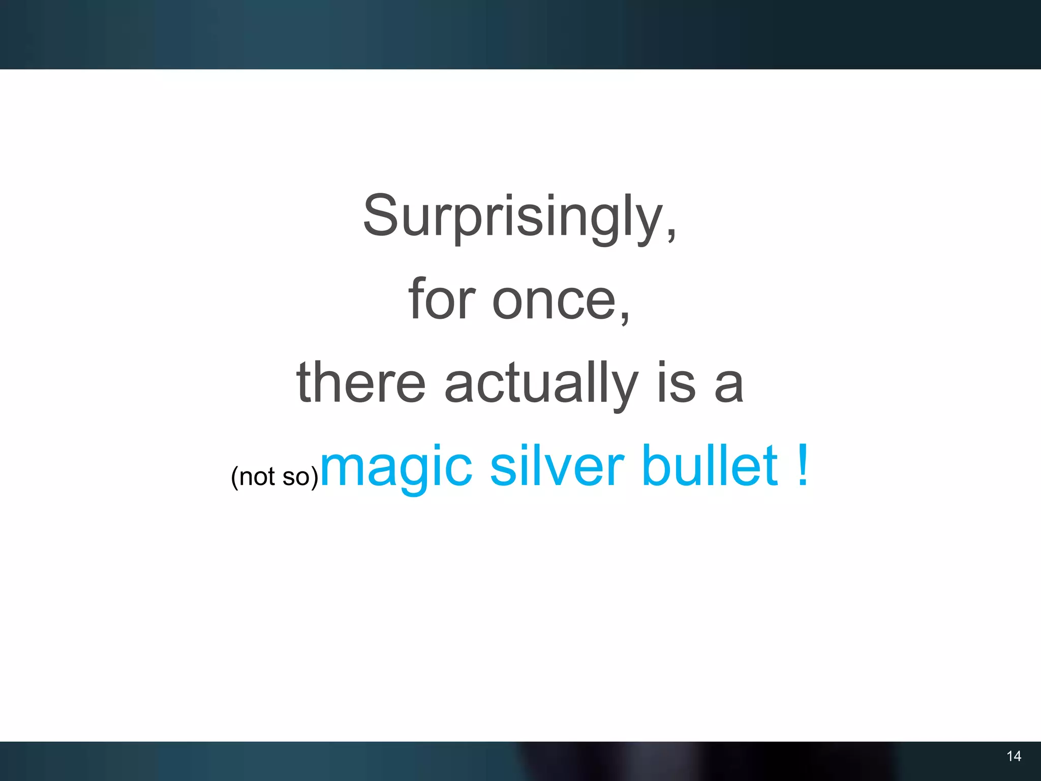 14
Surprisingly,
for once,
there actually is a
(not so)magic silver bullet !
 