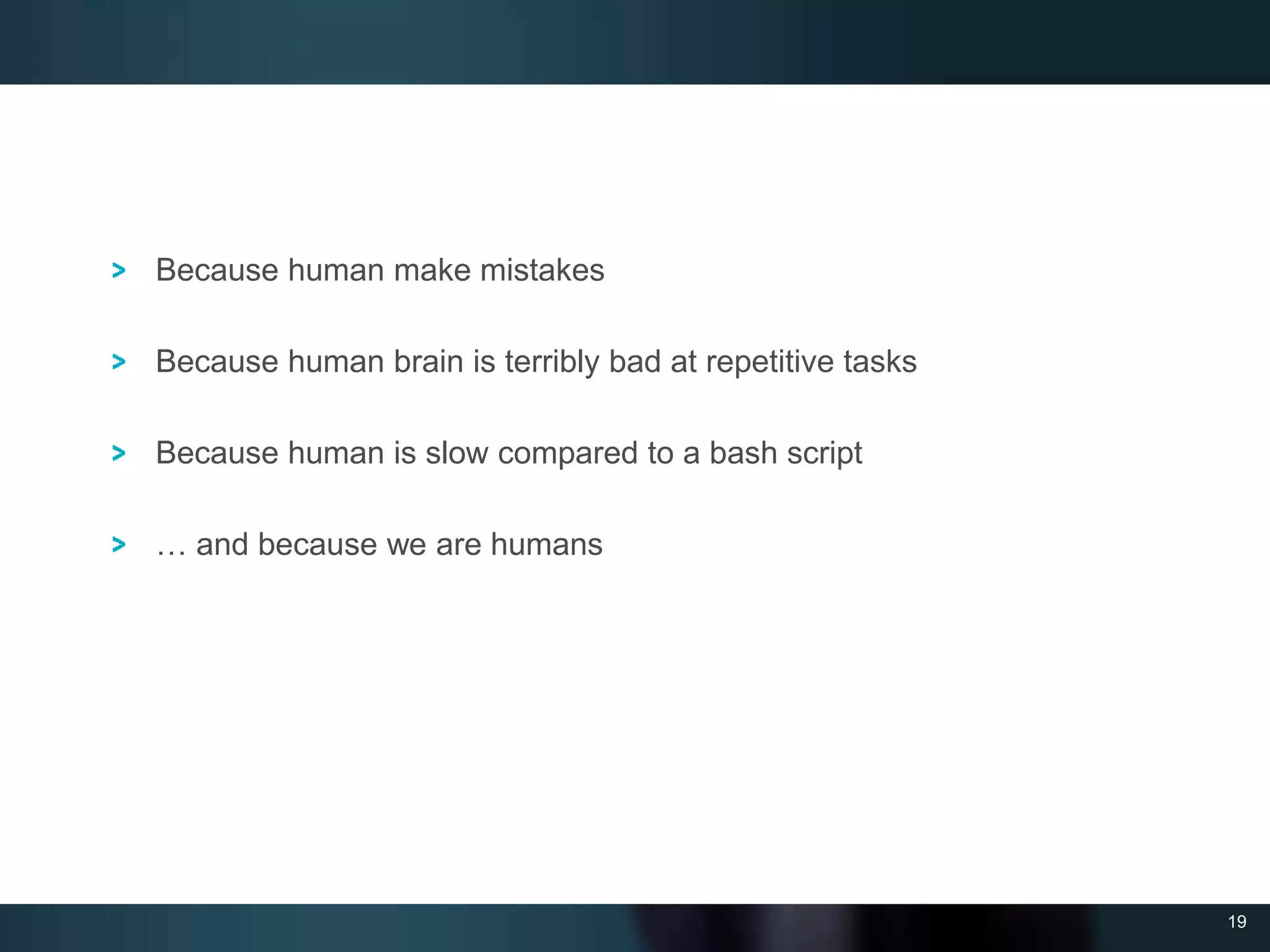 19
Because human make mistakes
Because human brain is terribly bad at repetitive tasks
Because human is slow compared to a bash script
… and because we are humans
 