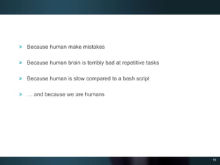 19
Because human make mistakes
Because human brain is terribly bad at repetitive tasks
Because human is slow compared to a bash script
… and because we are humans
 