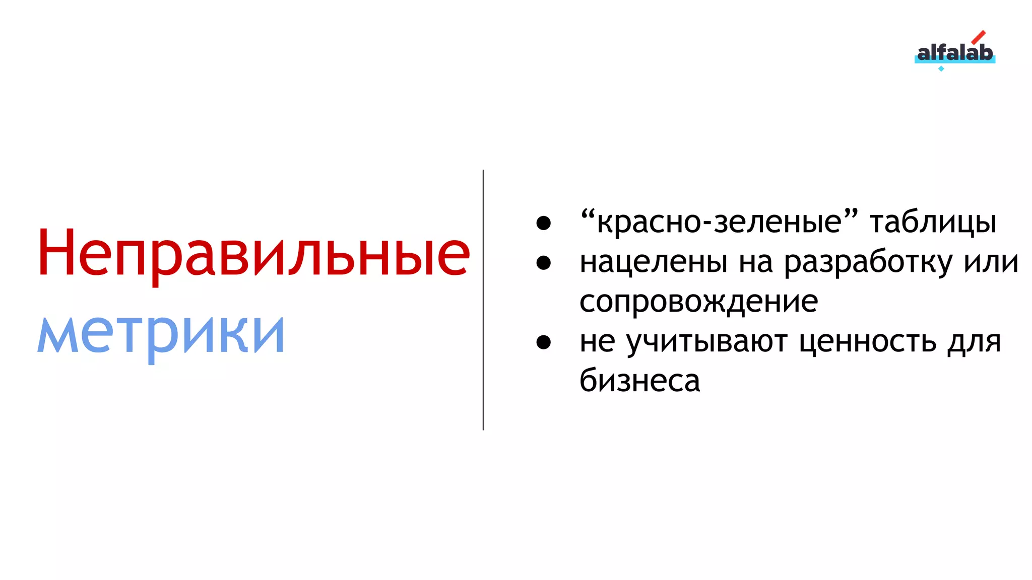 Неправильные
метрики
● “красно-зеленые” таблицы
● нацелены на разработку или
сопровождение
● не учитывают ценность для
бизнеса
 
